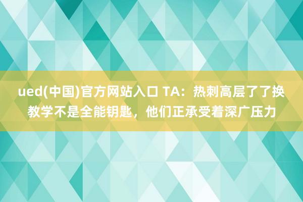 ued(中国)官方网站入口 TA：热刺高层了了换教学不是全能钥匙，他们正承受着深广压力