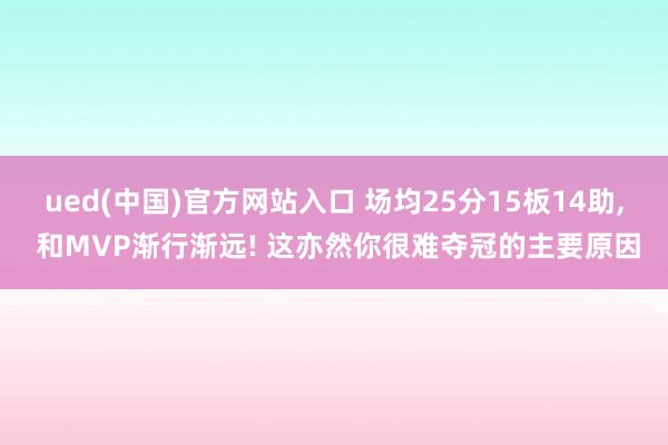 ued(中国)官方网站入口 场均25分15板14助， 和MVP渐行渐远! 这亦然你很难夺冠的主要原因