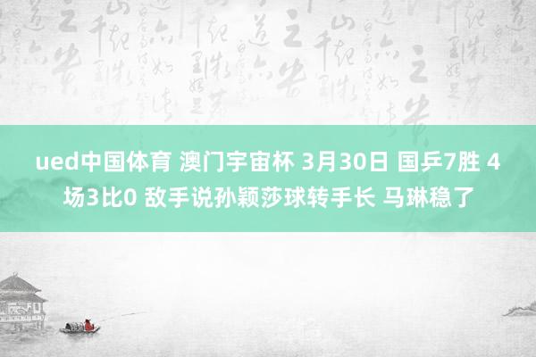 ued中国体育 澳门宇宙杯 3月30日 国乒7胜 4场3比0 敌手说孙颖莎球转手长 马琳稳了