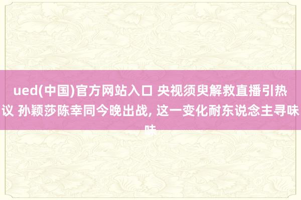 ued(中国)官方网站入口 央视须臾解救直播引热议 孙颖莎陈幸同今晚出战， 这一变化耐东说念主寻味