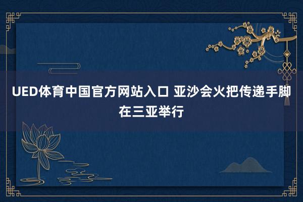 UED体育中国官方网站入口 亚沙会火把传递手脚在三亚举行