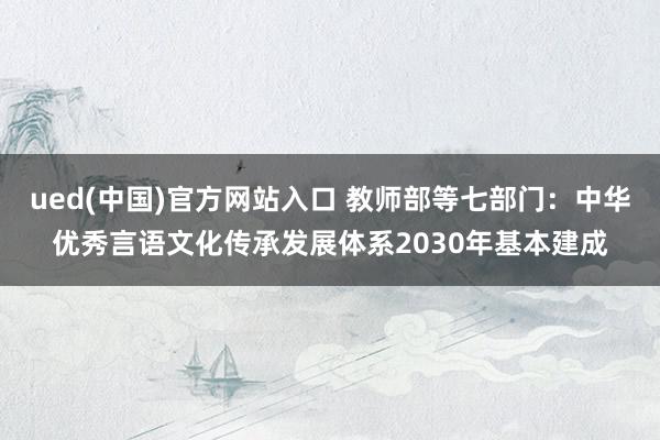 ued(中国)官方网站入口 教师部等七部门：中华优秀言语文化传承发展体系2030年基本建成