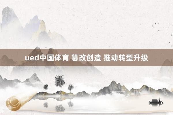 ued中国体育 篡改创造 推动转型升级