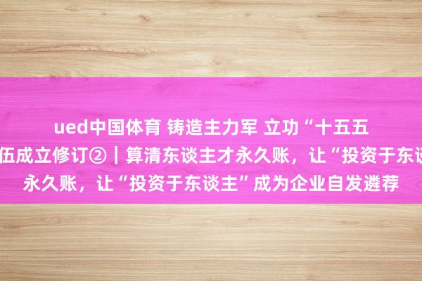 ued中国体育 铸造主力军 立功“十五五”·深化产业工东谈主队伍成立修订②｜算清东谈主才永久账，让“投资于东谈主”成为企业自发遴荐