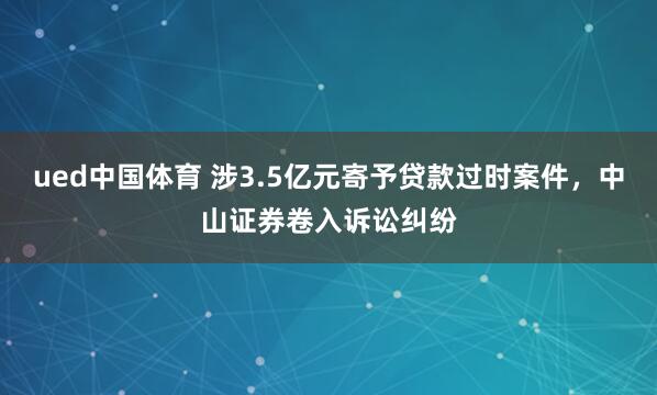 ued中国体育 涉3.5亿元寄予贷款过时案件，中山证券卷入诉讼纠纷
