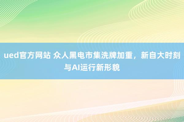 ued官方网站 众人黑电市集洗牌加重，新自大时刻与AI运行新形貌