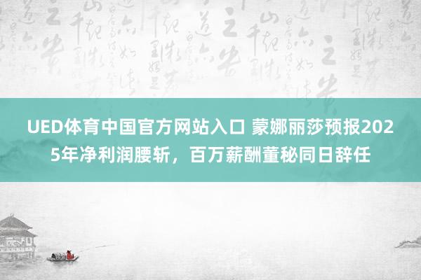 UED体育中国官方网站入口 蒙娜丽莎预报2025年净利润腰斩，百万薪酬董秘同日辞任