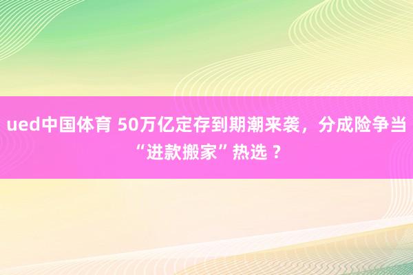 ued中国体育 50万亿定存到期潮来袭，分成险争当“进款搬家”热选 ?