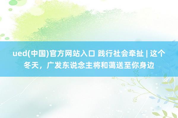 ued(中国)官方网站入口 践行社会牵扯 | 这个冬天，广发东说念主将和蔼送至你身边