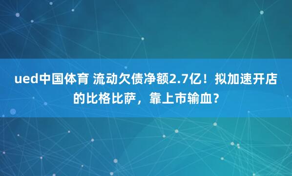 ued中国体育 流动欠债净额2.7亿！拟加速开店的比格比萨，靠上市输血？