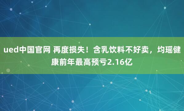 ued中国官网 再度损失！含乳饮料不好卖，均瑶健康前年最高预亏2.16亿