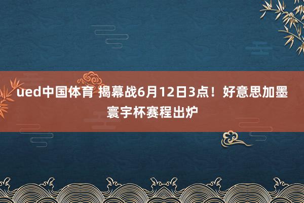ued中国体育 揭幕战6月12日3点！好意思加墨寰宇杯赛程出炉