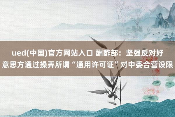 ued(中国)官方网站入口 酬酢部：坚强反对好意思方通过操弄所谓“通用许可证”对中委合营设限