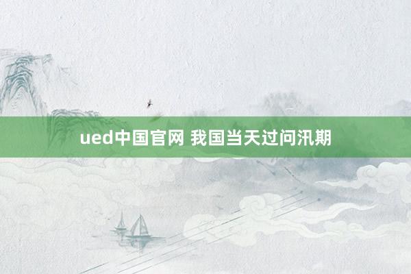 ued中国官网 我国当天过问汛期