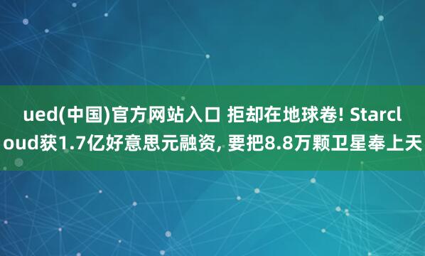 ued(中国)官方网站入口 拒却在地球卷! Starcloud获1.7亿好意思元融资， 要把8.8万颗卫星奉上天