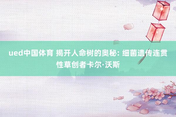 ued中国体育 揭开人命树的奥秘: 细菌遗传连贯性草创者卡尔·沃斯