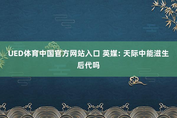 UED体育中国官方网站入口 英媒: 天际中能滋生后代吗