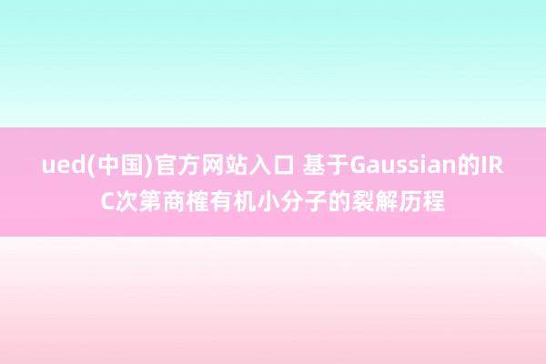 ued(中国)官方网站入口 基于Gaussian的IRC次第商榷有机小分子的裂解历程
