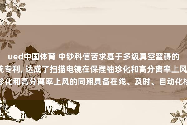 ued中国体育 中钞科信苦求基于多级真空窒碍的在线式扫描电镜质检系统专利， 达成了扫描电镜在保捏袖珍化和高分离率上风的同期具备在线、及时、自动化检测才智