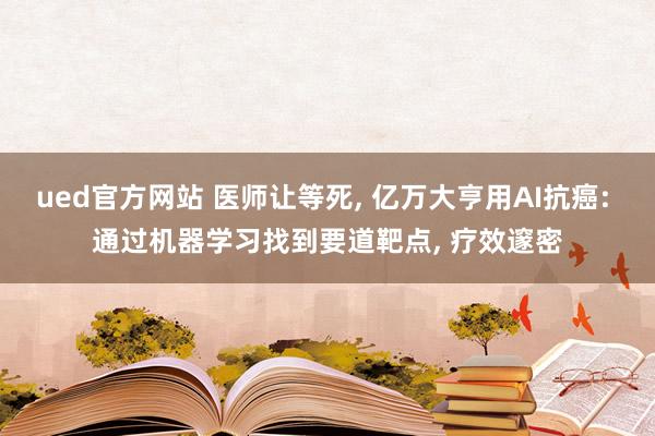 ued官方网站 医师让等死， 亿万大亨用AI抗癌: 通过机器学习找到要道靶点， 疗效邃密