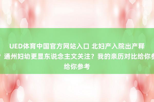 UED体育中国官方网站入口 北妇产入院出产释怀？通州妇幼更显东说念主文关注？我的亲历对比给你参考