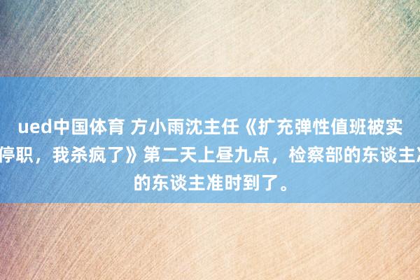 ued中国体育 方小雨沈主任《扩充弹性值班被实习生举报停职，我杀疯了》第二天上昼九点，检察部的东谈主准时到了。