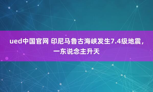 ued中国官网 印尼马鲁古海峡发生7.4级地震，一东说念主升天