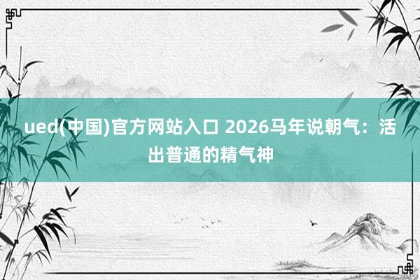 ued(中国)官方网站入口 2026马年说朝气：活出普通的精气神
