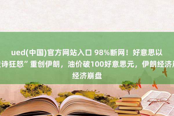 ued(中国)官方网站入口 98%断网！好意思以“史诗狂怒”重创伊朗，油价破100好意思元，伊朗经济崩盘