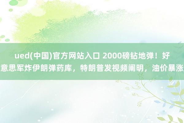 ued(中国)官方网站入口 2000磅钻地弹！好意思军炸伊朗弹药库，特朗普发视频阐明，<a href=