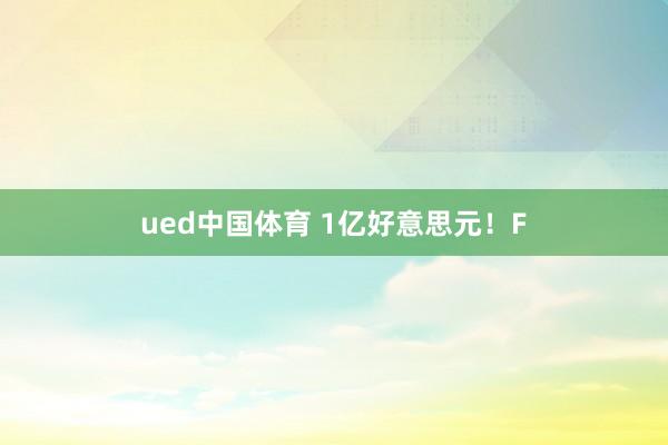 ued中国体育 1亿好意思元！F