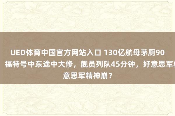 UED体育中国官方网站入口 130亿航母茅厕90%瘫痪！福特号中东途中大修，舰员列队45分钟，好意思军精神崩？