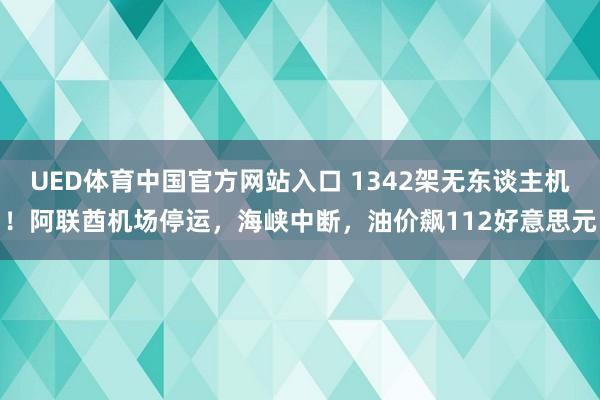 UED体育中国官方网站入口 1342架无东谈主机！阿联酋机场停运，海峡中断，油价飙112好意思元