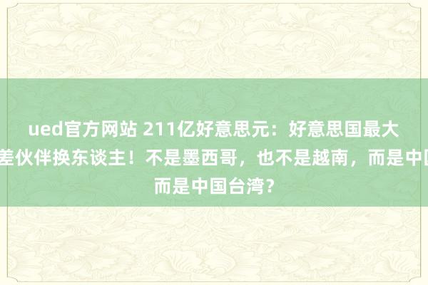 ued官方网站 211亿好意思元：好意思国最大买卖逆差伙伴换东谈主！不是墨西哥，也不是越南，而是中国台湾？