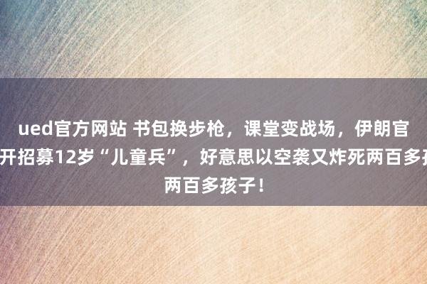 ued官方网站 书包换步枪，课堂变战场，伊朗官方公开招募12岁“儿童兵”，好意思以空袭又炸死两百多孩子！