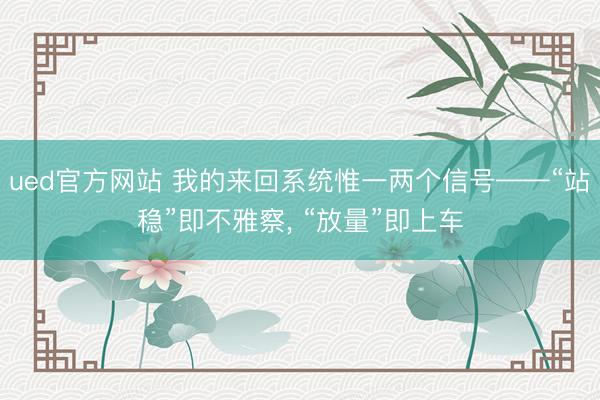 ued官方网站 我的来回系统惟一两个信号——“站稳”即不雅察， “放量”即上车