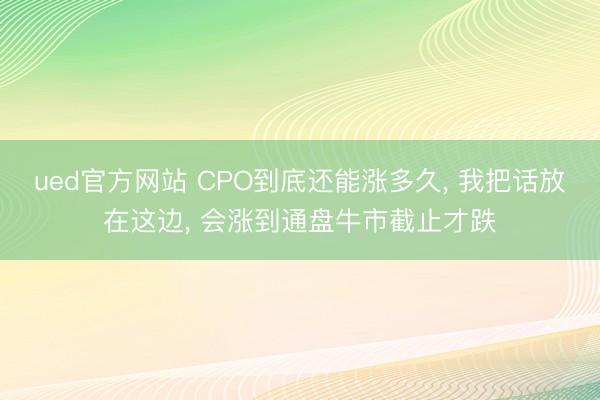 ued官方网站 CPO到底还能涨多久, 我把话放在这边, 会涨到通盘牛市截止才跌