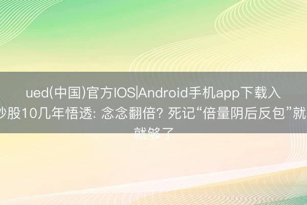 ued(中国)官方IOS|Android手机app下载入口 炒股10几年悟透: 念念翻倍? 死记“倍量阴后反包”就够了