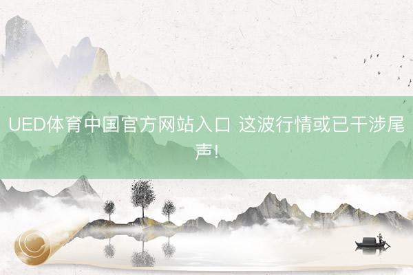 UED体育中国官方网站入口 这波行情或已干涉尾声!