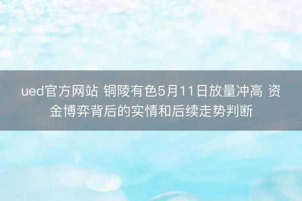 ued官方网站 铜陵有色5月11日放量冲高 资金博弈背后的实情和后续走势判断
