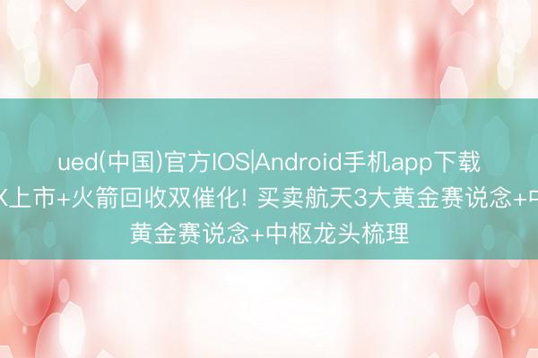 ued(中国)官方IOS|Android手机app下载入口 SpaceX上市+火箭回收双催化! 买卖航天3大黄金赛说念+中枢龙头梳理