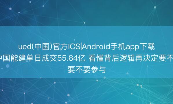 ued(中国)官方IOS|Android手机app下载入口 中国能建单日成交55.84亿 看懂背后逻辑再决定要不要参与