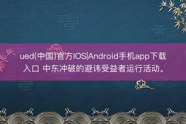 ued(中国)官方IOS|Android手机app下载入口 中东冲破的避讳受益者运行活动。