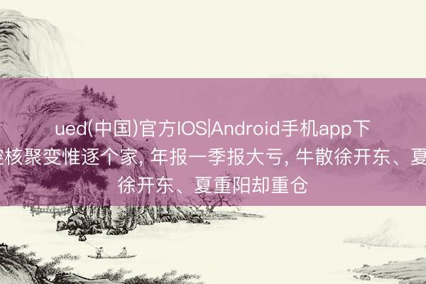 ued(中国)官方IOS|Android手机app下载入口 可控核聚变惟逐个家， 年报一季报大亏， 牛散徐开东、夏重阳却重仓