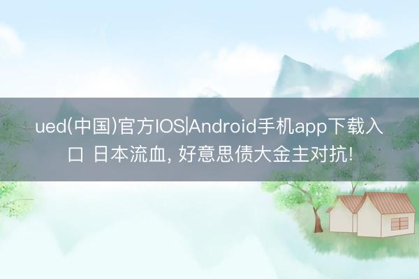 ued(中国)官方IOS|Android手机app下载入口 日本流血, 好意思债大金主对抗!
