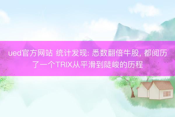 ued官方网站 统计发现: 悉数翻倍牛股， 都阅历了一个TRIX从平滑到陡峻的历程
