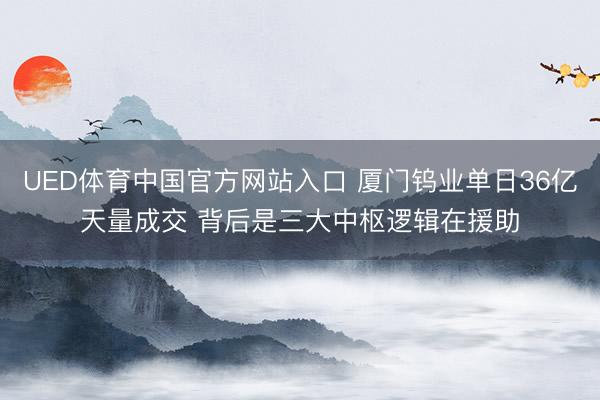 UED体育中国官方网站入口 厦门钨业单日36亿天量成交 背后是三大中枢逻辑在援助