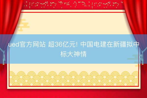 ued官方网站 超36亿元! 中国电建在新疆拟中标大神情