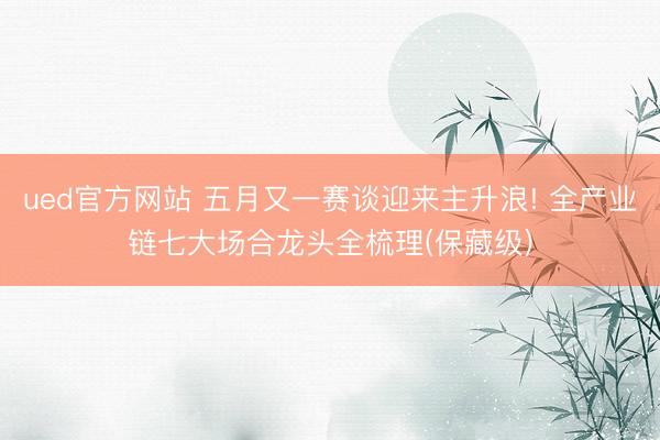 ued官方网站 五月又一赛谈迎来主升浪! 全产业链七大场合龙头全梳理(保藏级)