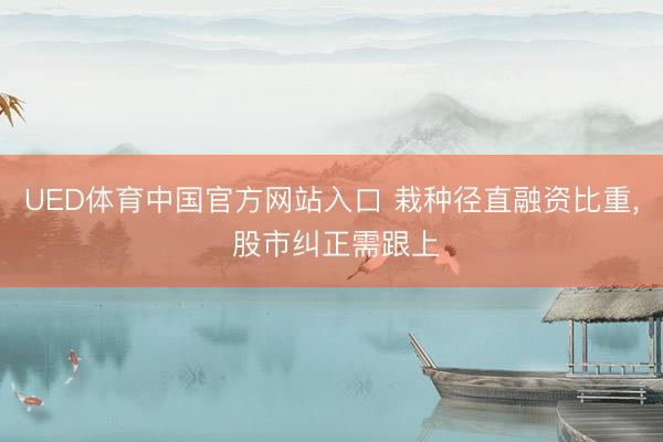UED体育中国官方网站入口 栽种径直融资比重， 股市纠正需跟上